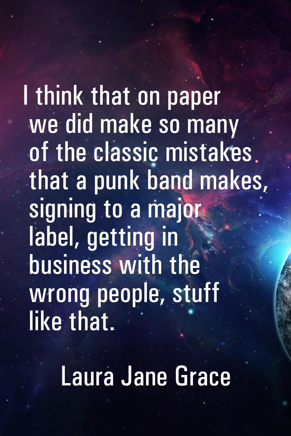 I think that on paper we did make so many of the classic mistakes that a punk band makes, signing t