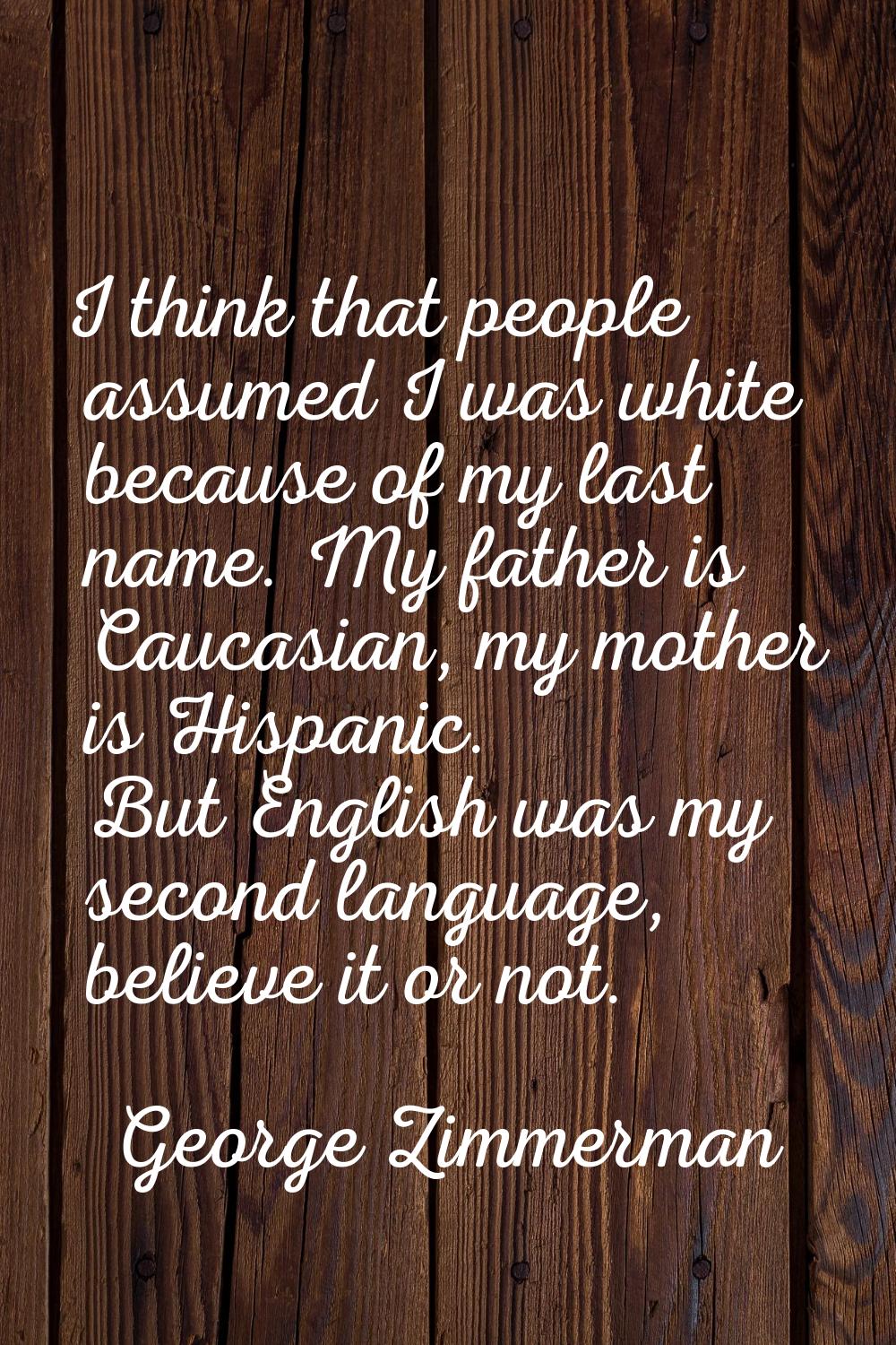 I think that people assumed I was white because of my last name. My father is Caucasian, my mother 