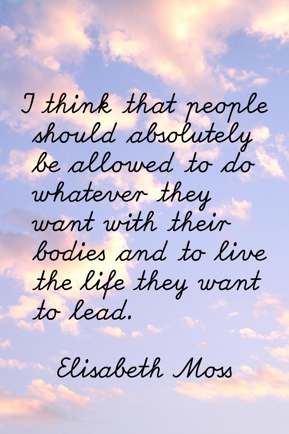 I think that people should absolutely be allowed to do whatever they want with their bodies and to 