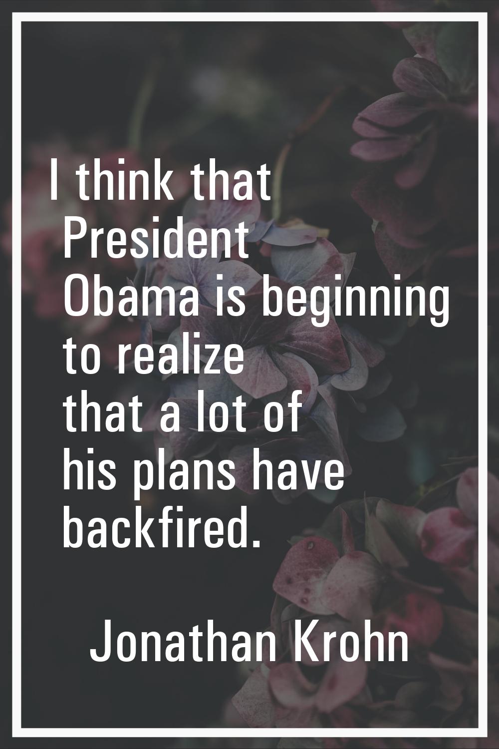 I think that President Obama is beginning to realize that a lot of his plans have backfired.