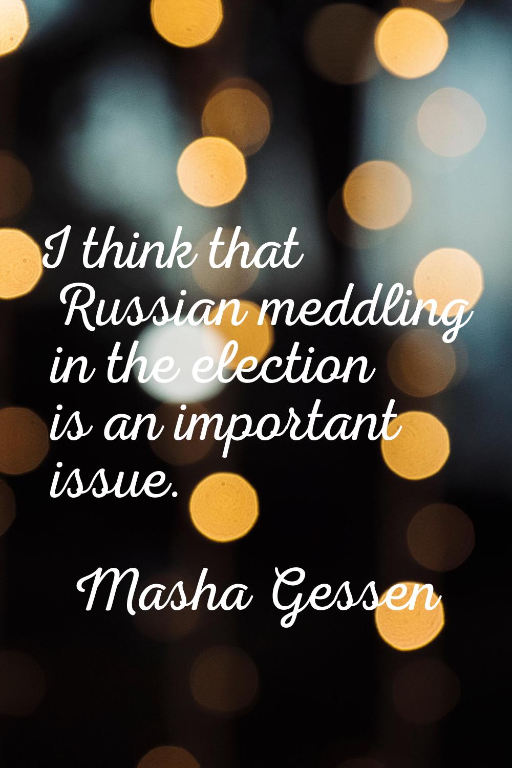 I think that Russian meddling in the election is an important issue.