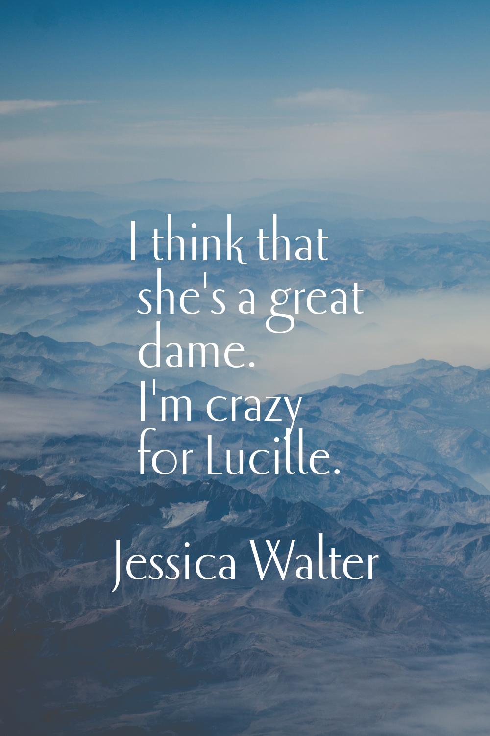 I think that she's a great dame. I'm crazy for Lucille.