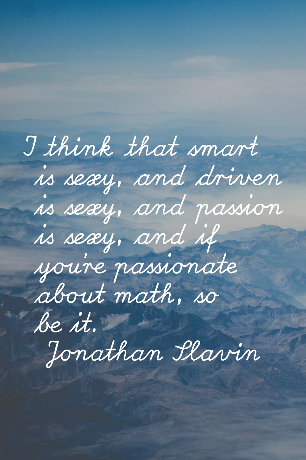 I think that smart is sexy, and driven is sexy, and passion is sexy, and if you're passionate about