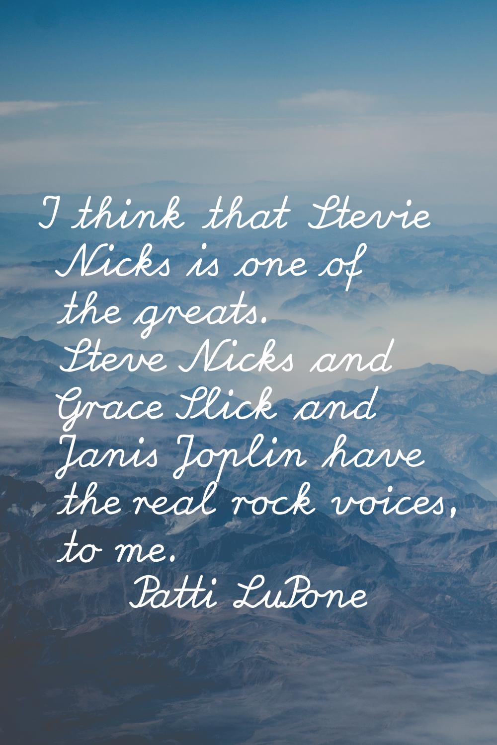 I think that Stevie Nicks is one of the greats. Steve Nicks and Grace Slick and Janis Joplin have t