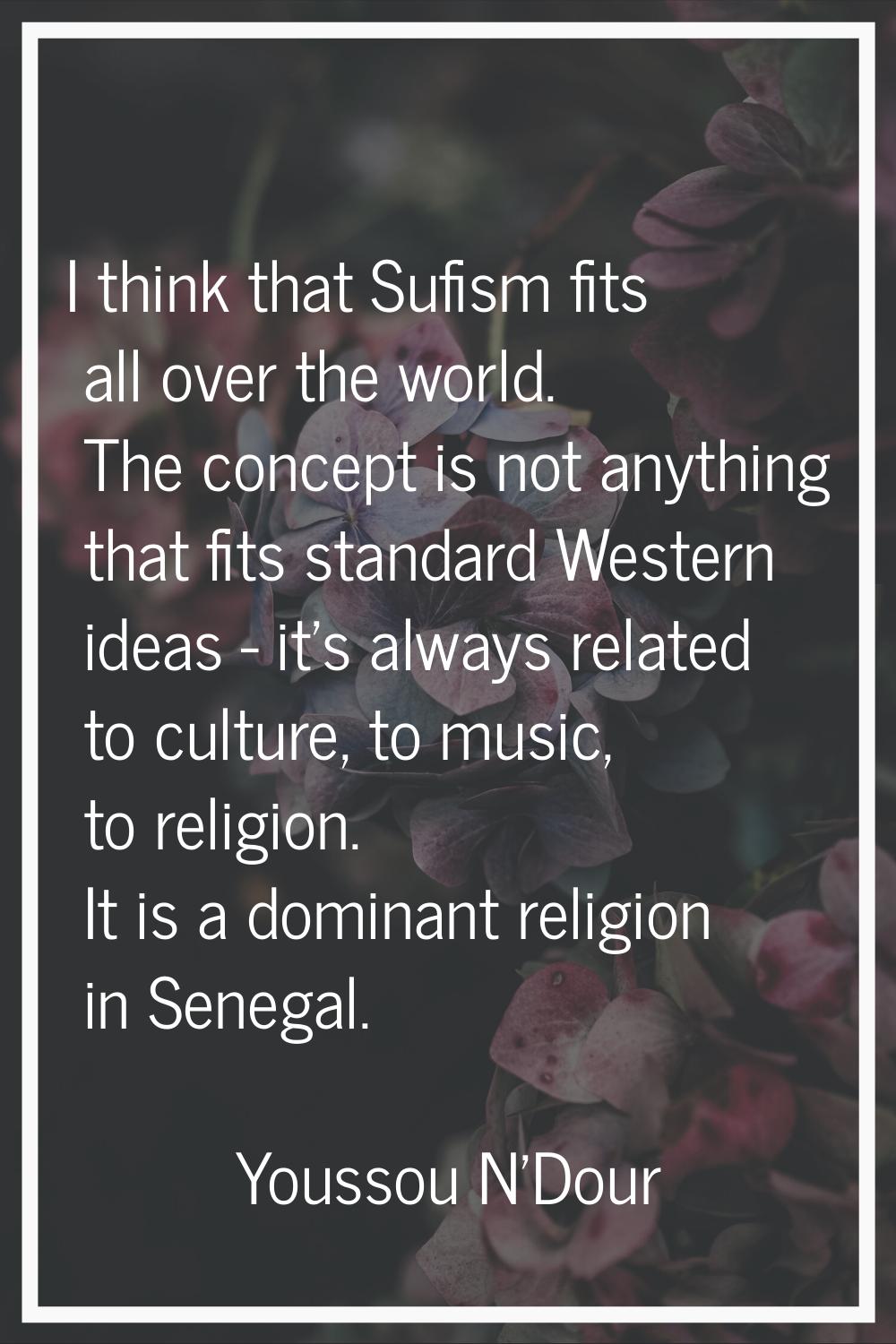 I think that Sufism fits all over the world. The concept is not anything that fits standard Western