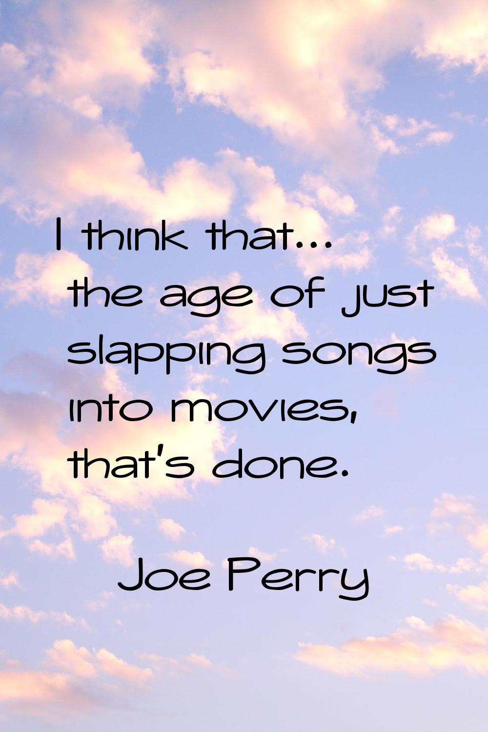 I think that... the age of just slapping songs into movies, that's done.