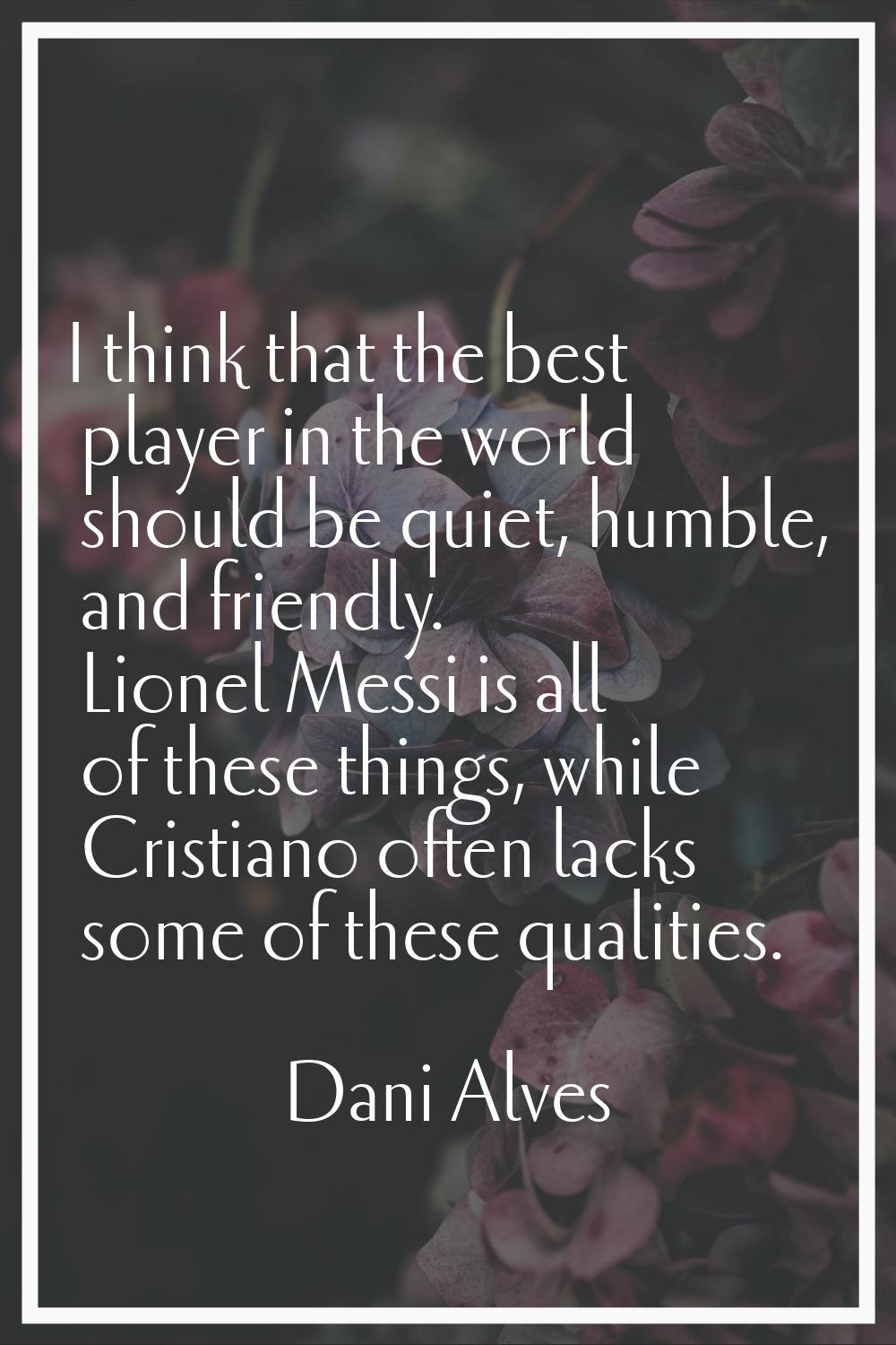 I think that the best player in the world should be quiet, humble, and friendly. Lionel Messi is al