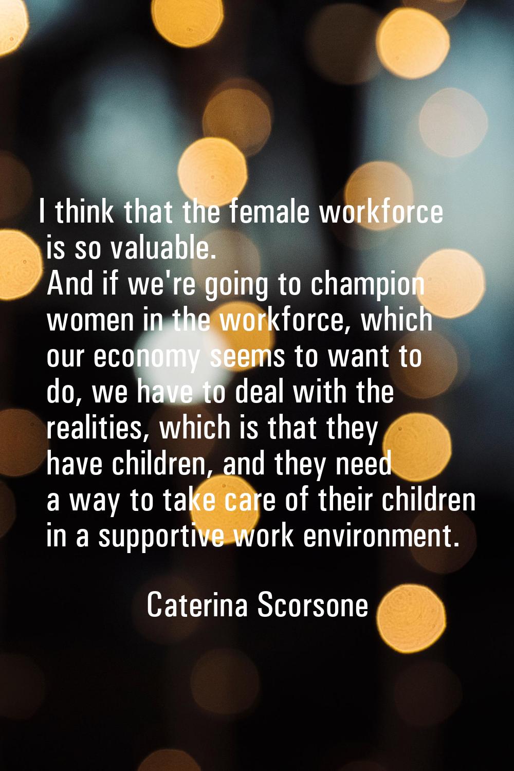 I think that the female workforce is so valuable. And if we're going to champion women in the workf