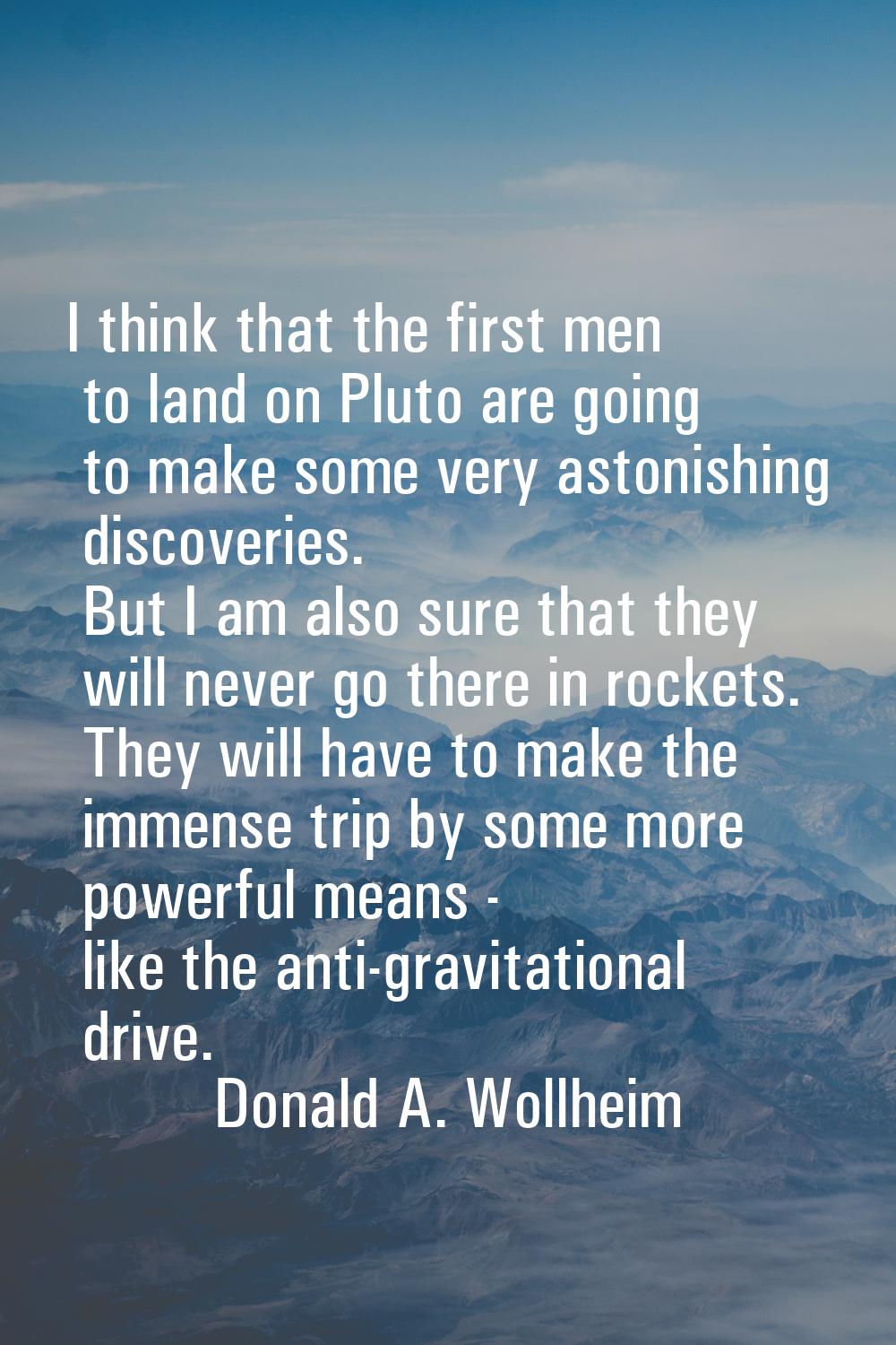 I think that the first men to land on Pluto are going to make some very astonishing discoveries. Bu