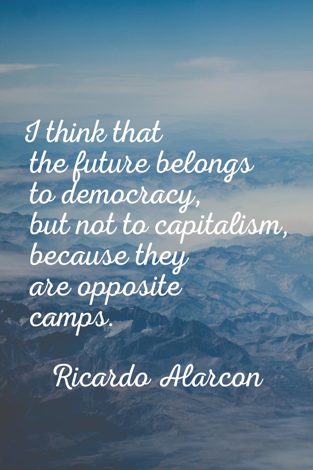 I think that the future belongs to democracy, but not to capitalism, because they are opposite camp