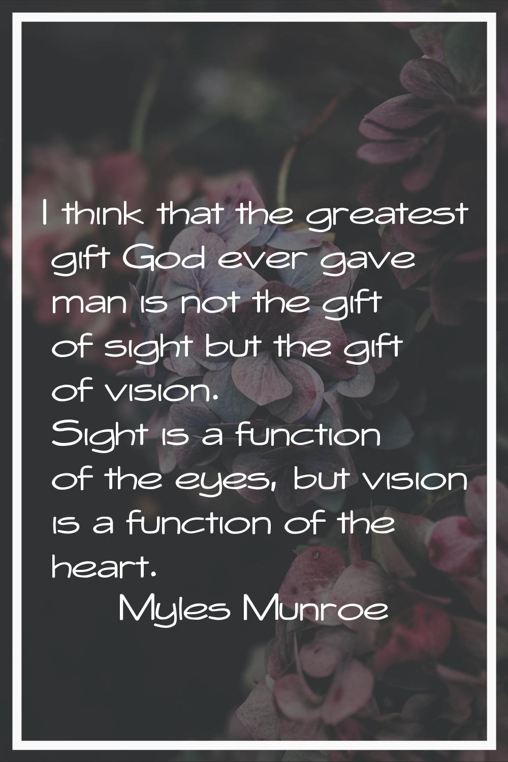 I think that the greatest gift God ever gave man is not the gift of sight but the gift of vision. S