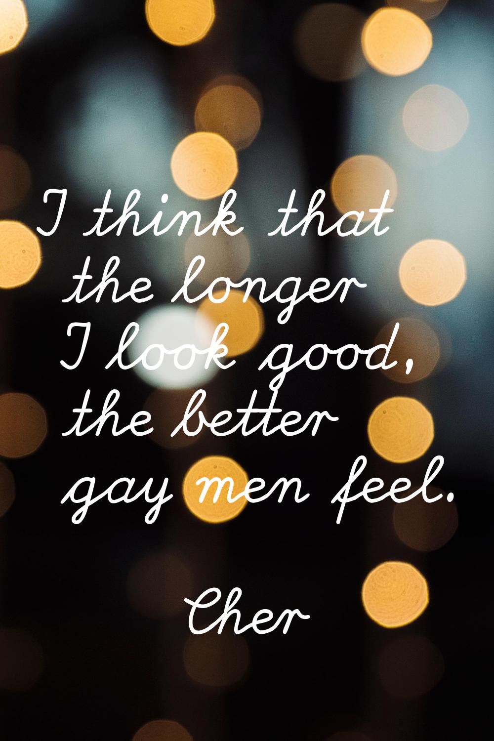 I think that the longer I look good, the better gay men feel.