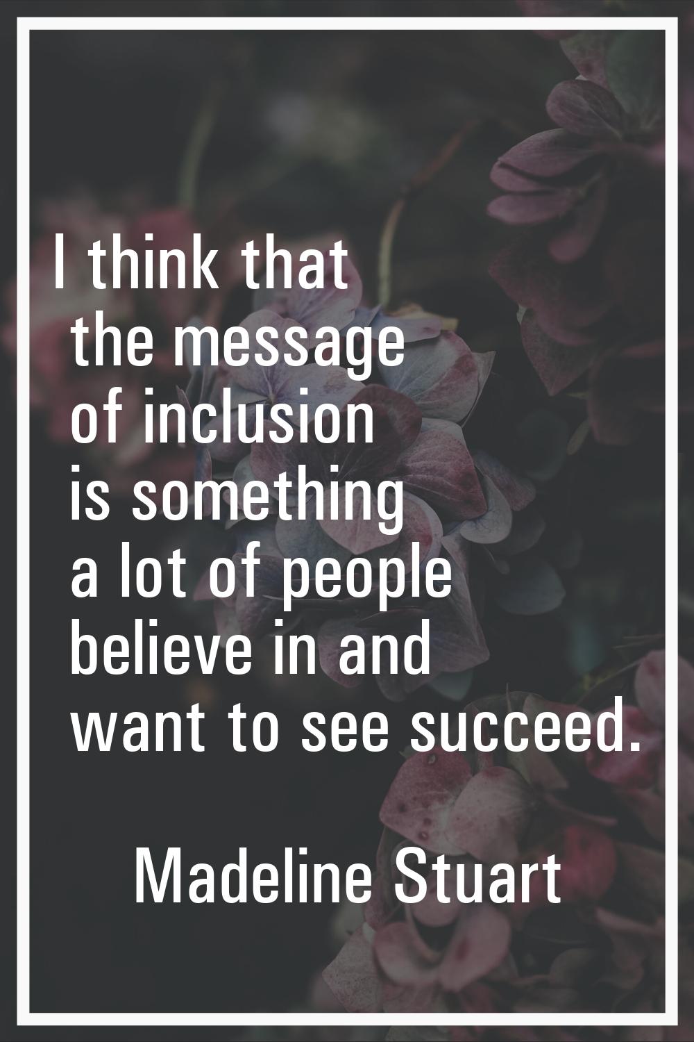 I think that the message of inclusion is something a lot of people believe in and want to see succe