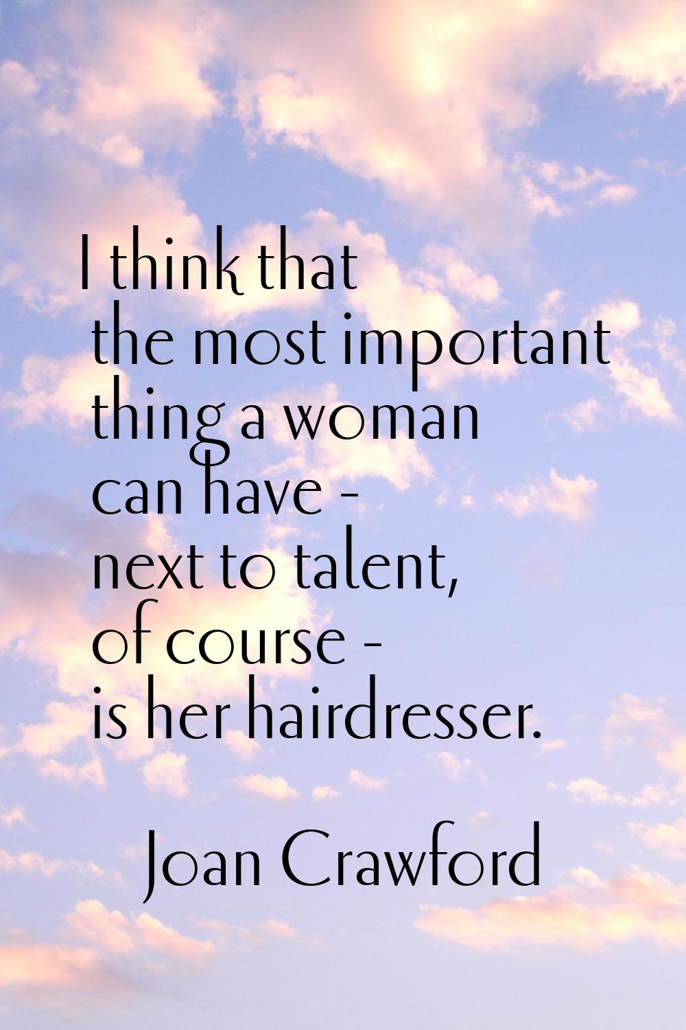 I think that the most important thing a woman can have - next to talent, of course - is her hairdre