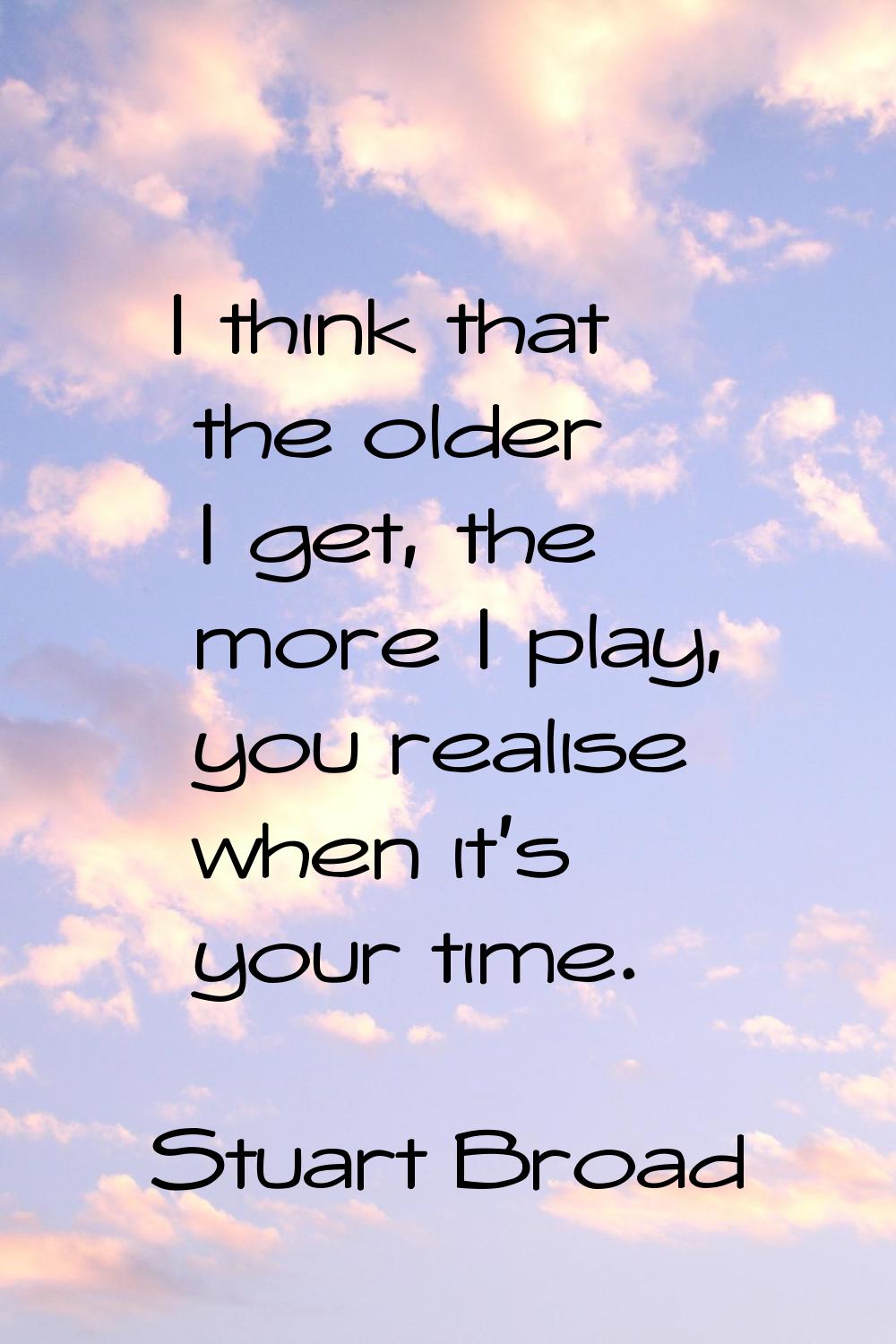 I think that the older I get, the more I play, you realise when it's your time.