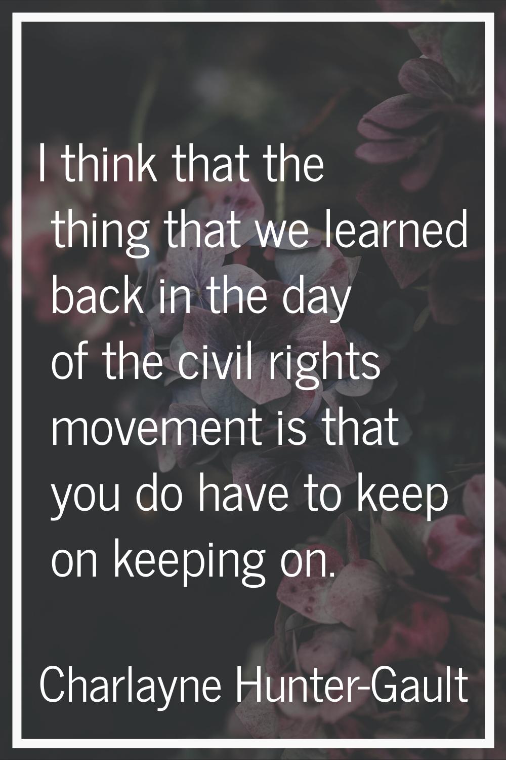 I think that the thing that we learned back in the day of the civil rights movement is that you do 