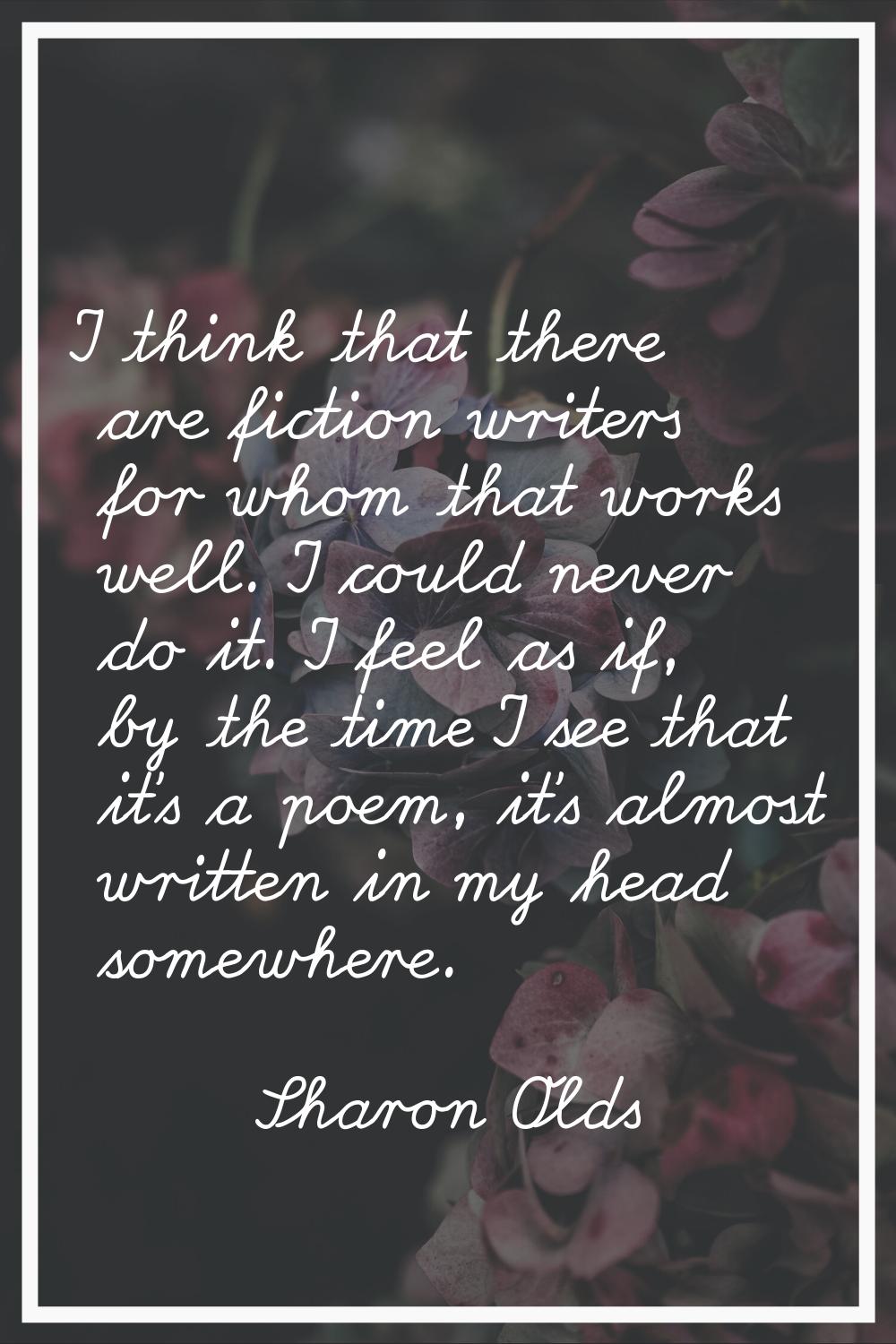 I think that there are fiction writers for whom that works well. I could never do it. I feel as if,