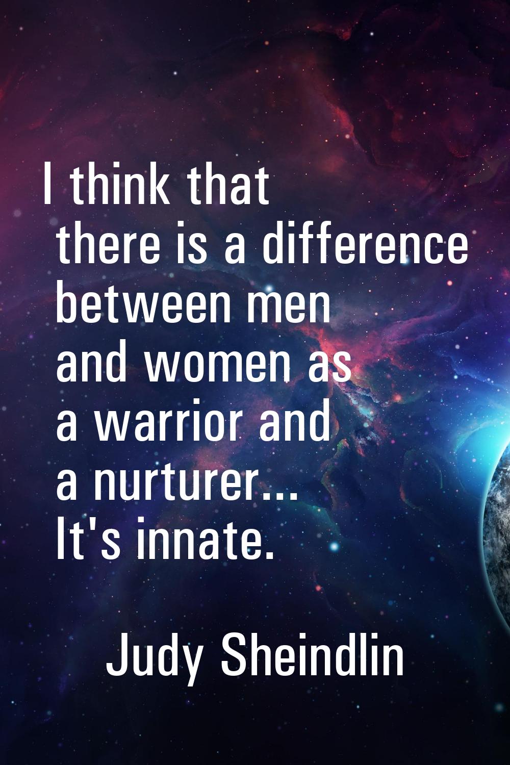 I think that there is a difference between men and women as a warrior and a nurturer... It's innate