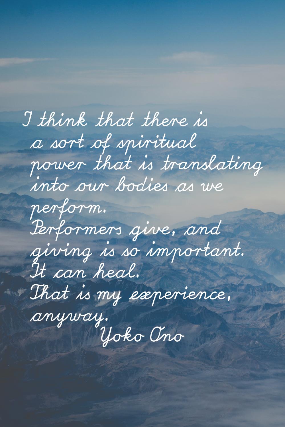 I think that there is a sort of spiritual power that is translating into our bodies as we perform. 