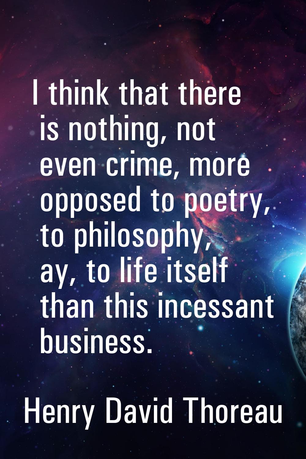 I think that there is nothing, not even crime, more opposed to poetry, to philosophy, ay, to life i