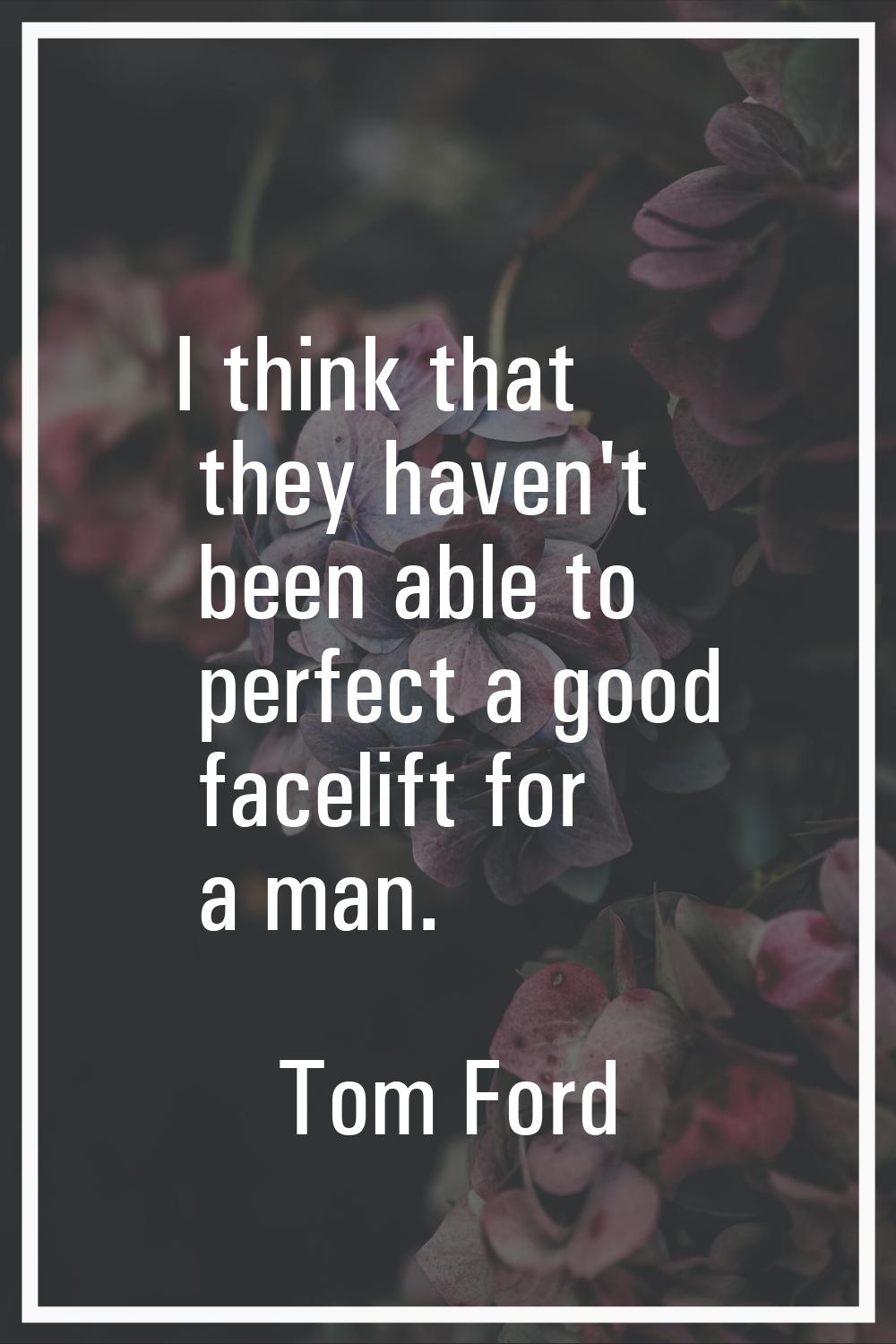 I think that they haven't been able to perfect a good facelift for a man.