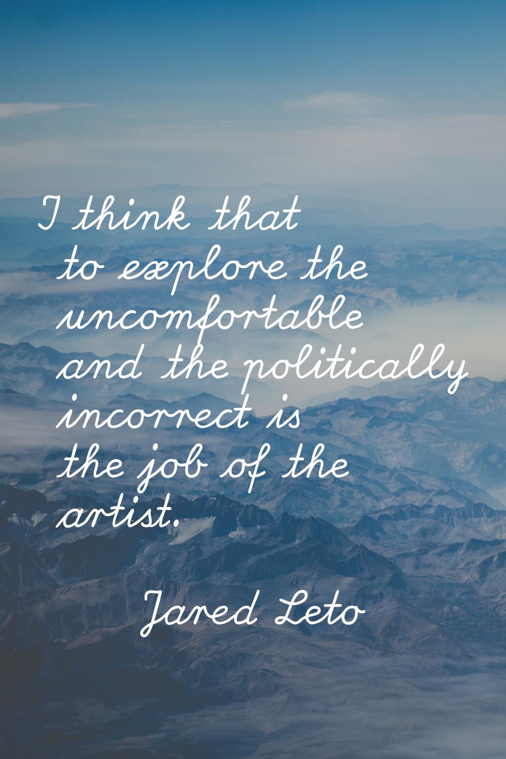 I think that to explore the uncomfortable and the politically incorrect is the job of the artist.