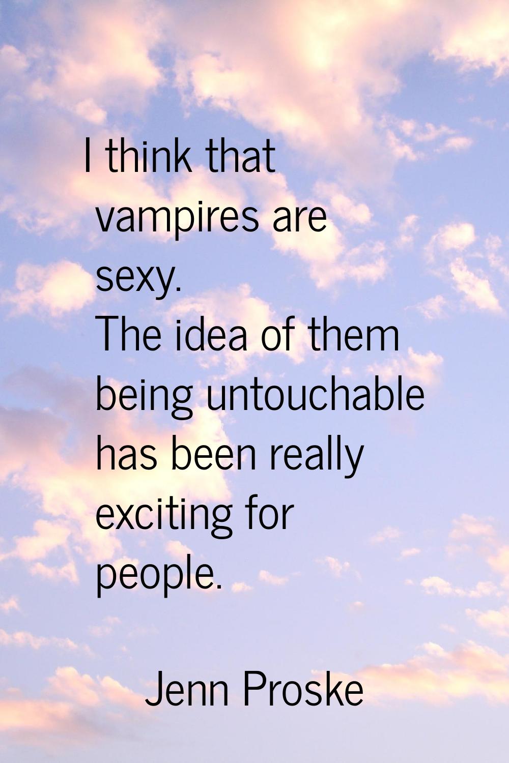 I think that vampires are sexy. The idea of them being untouchable has been really exciting for peo