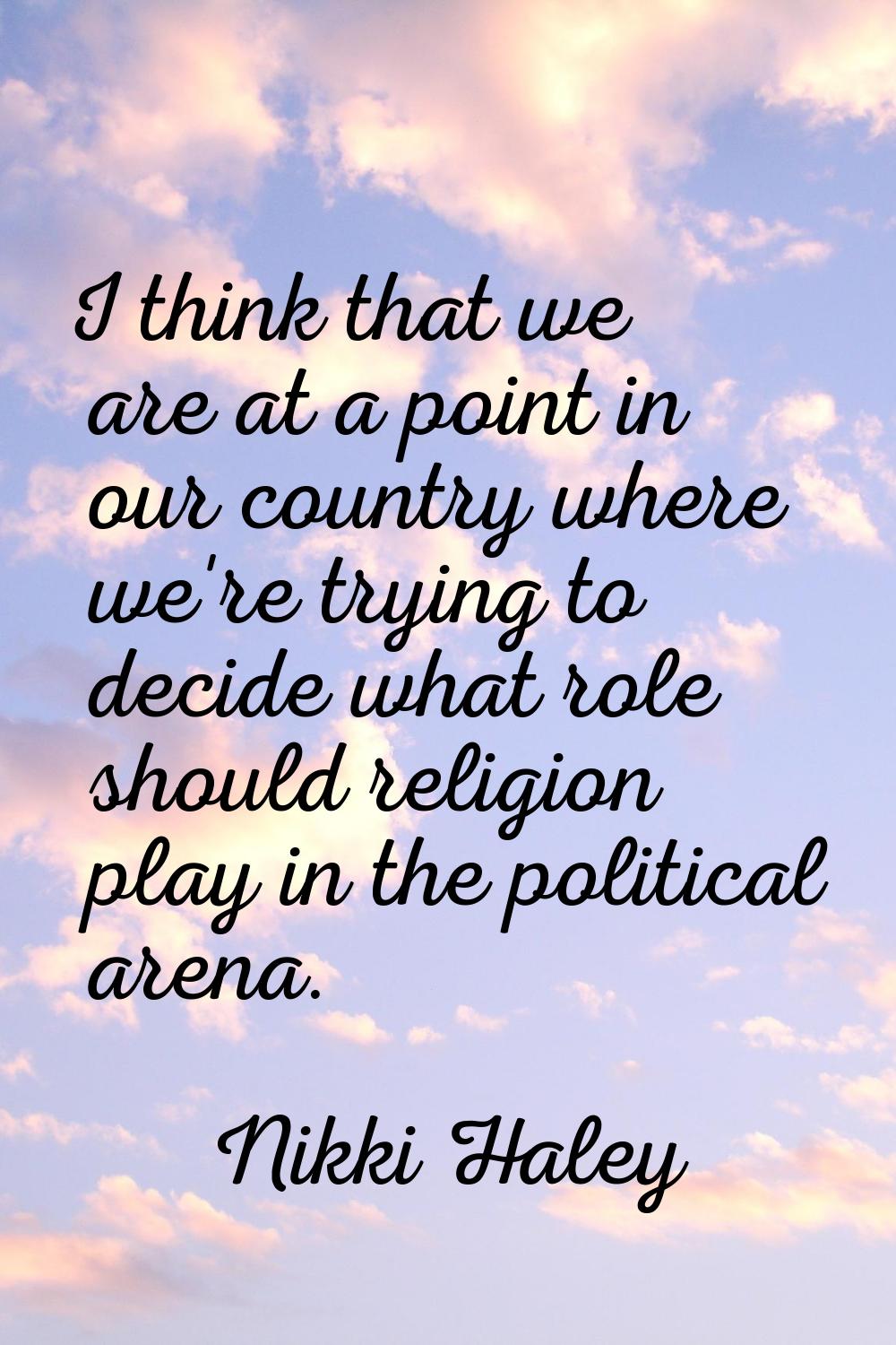 I think that we are at a point in our country where we're trying to decide what role should religio