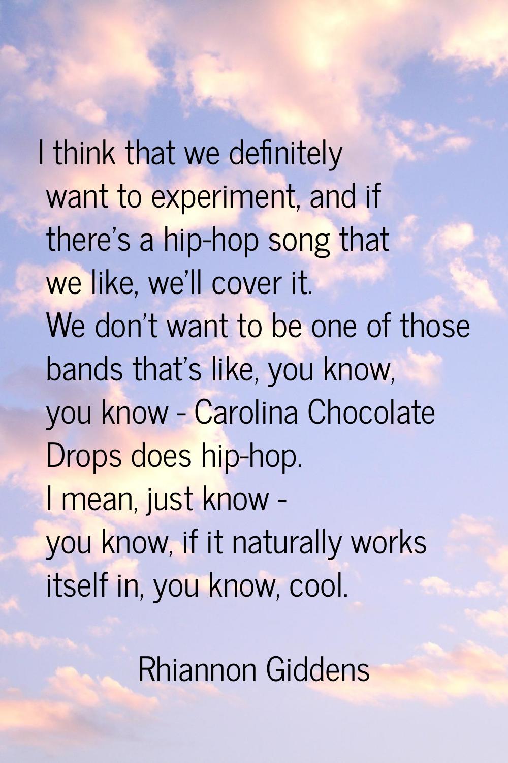 I think that we definitely want to experiment, and if there's a hip-hop song that we like, we'll co