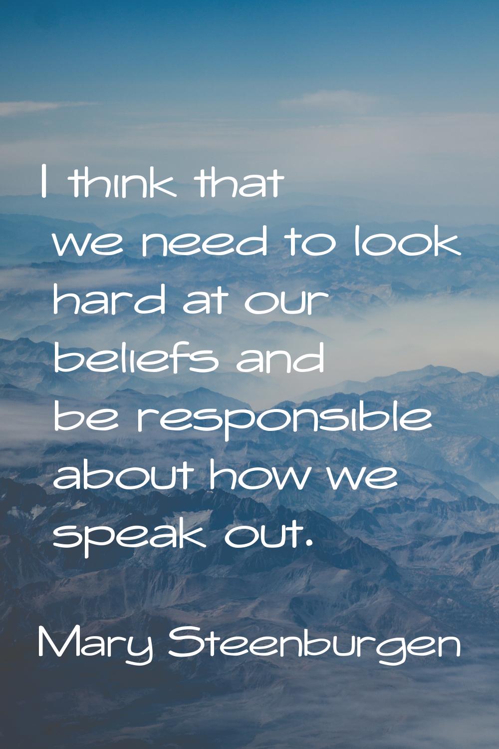 I think that we need to look hard at our beliefs and be responsible about how we speak out.