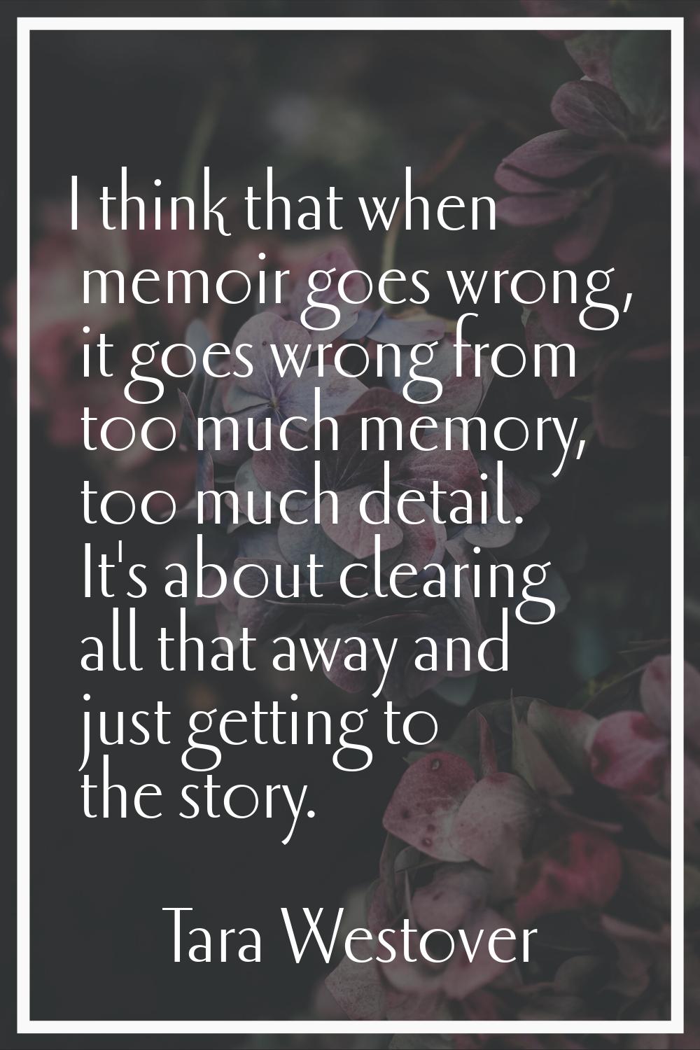 I think that when memoir goes wrong, it goes wrong from too much memory, too much detail. It's abou