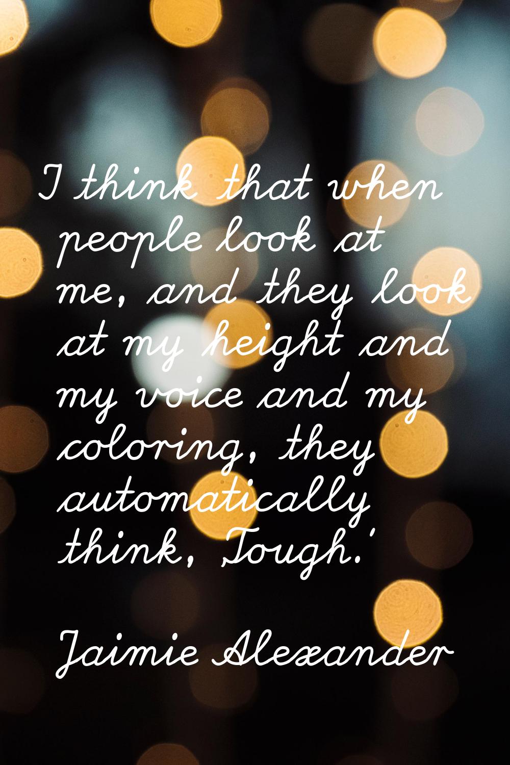 I think that when people look at me, and they look at my height and my voice and my coloring, they 