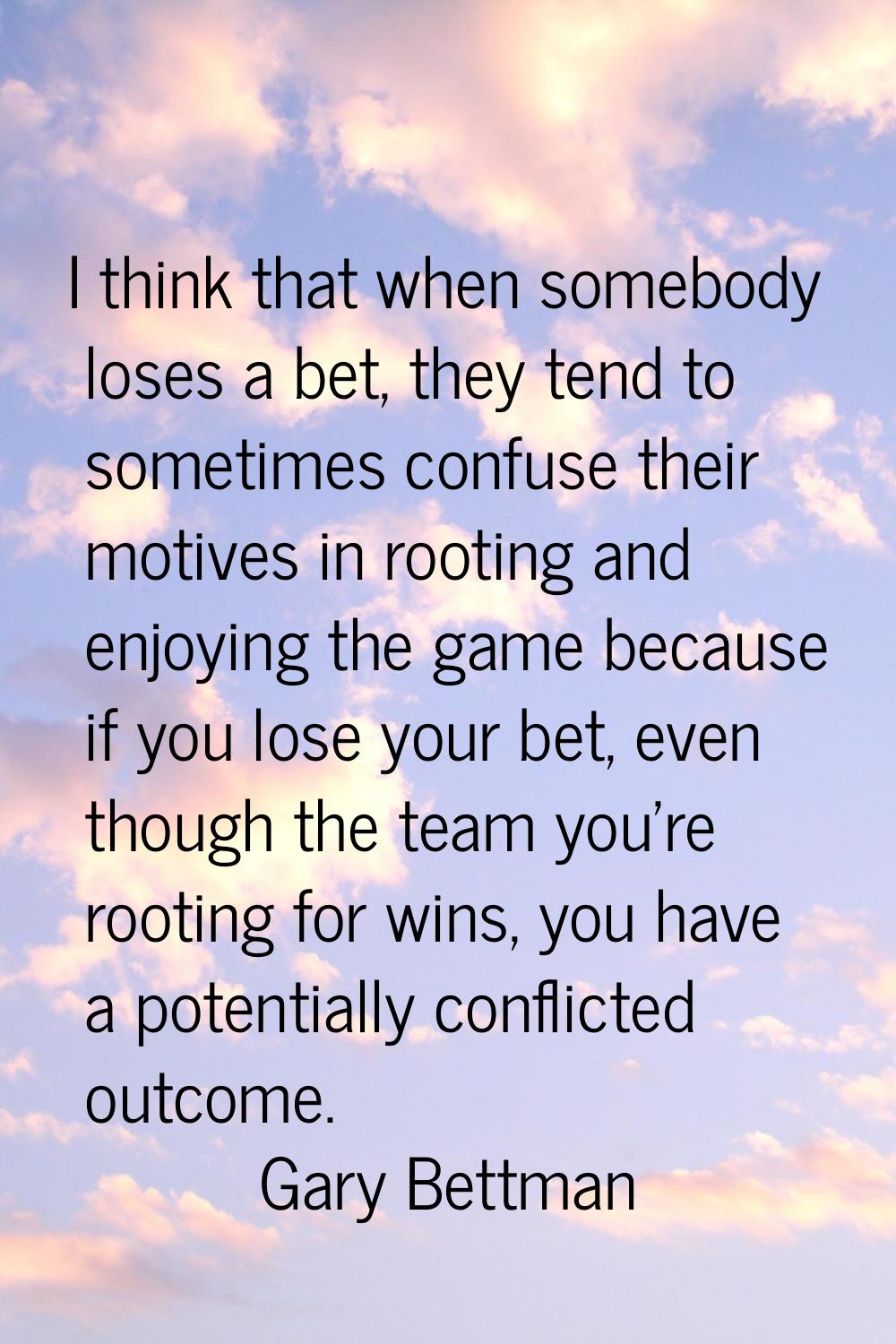 I think that when somebody loses a bet, they tend to sometimes confuse their motives in rooting and