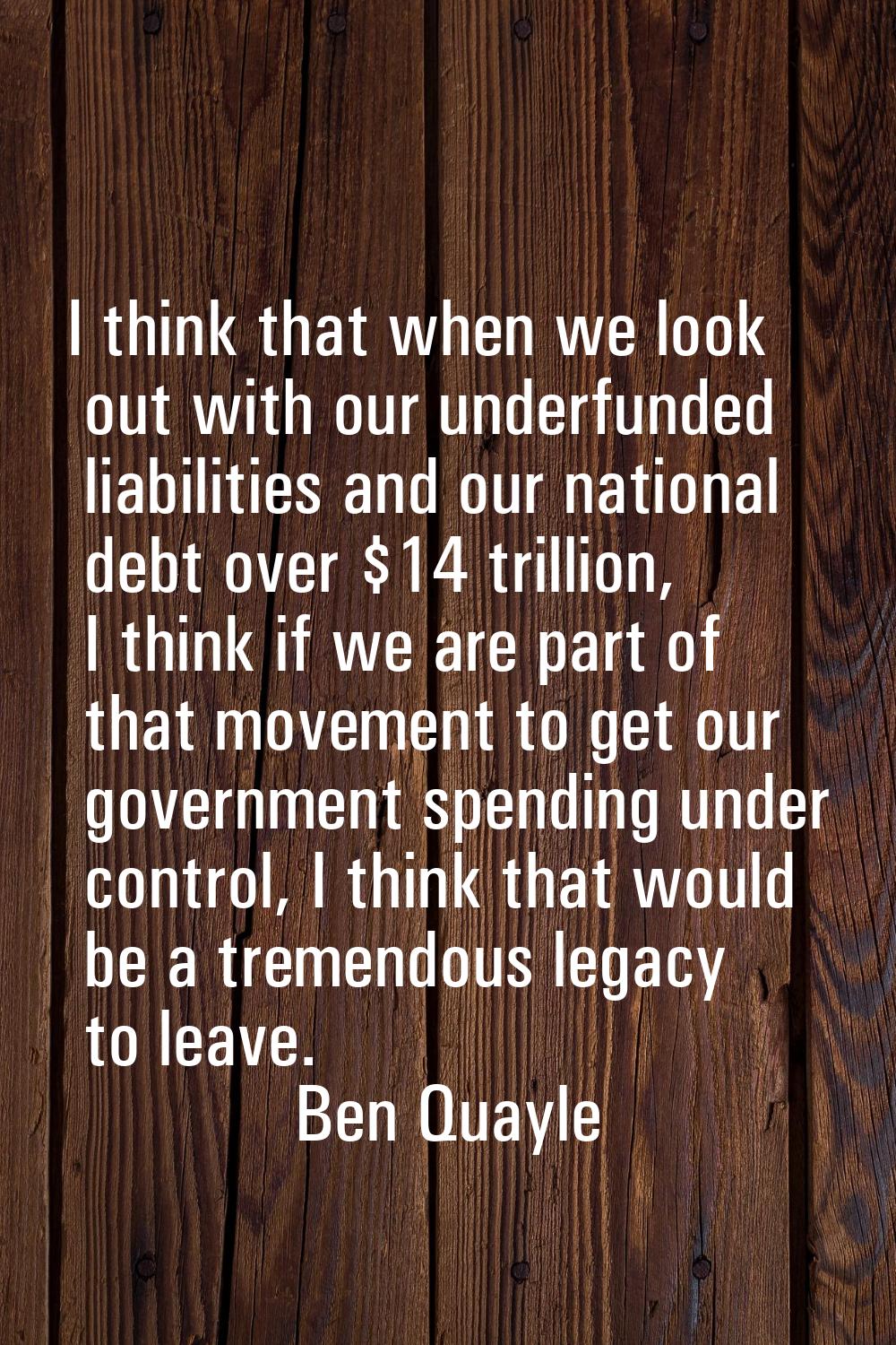 I think that when we look out with our underfunded liabilities and our national debt over $14 trill