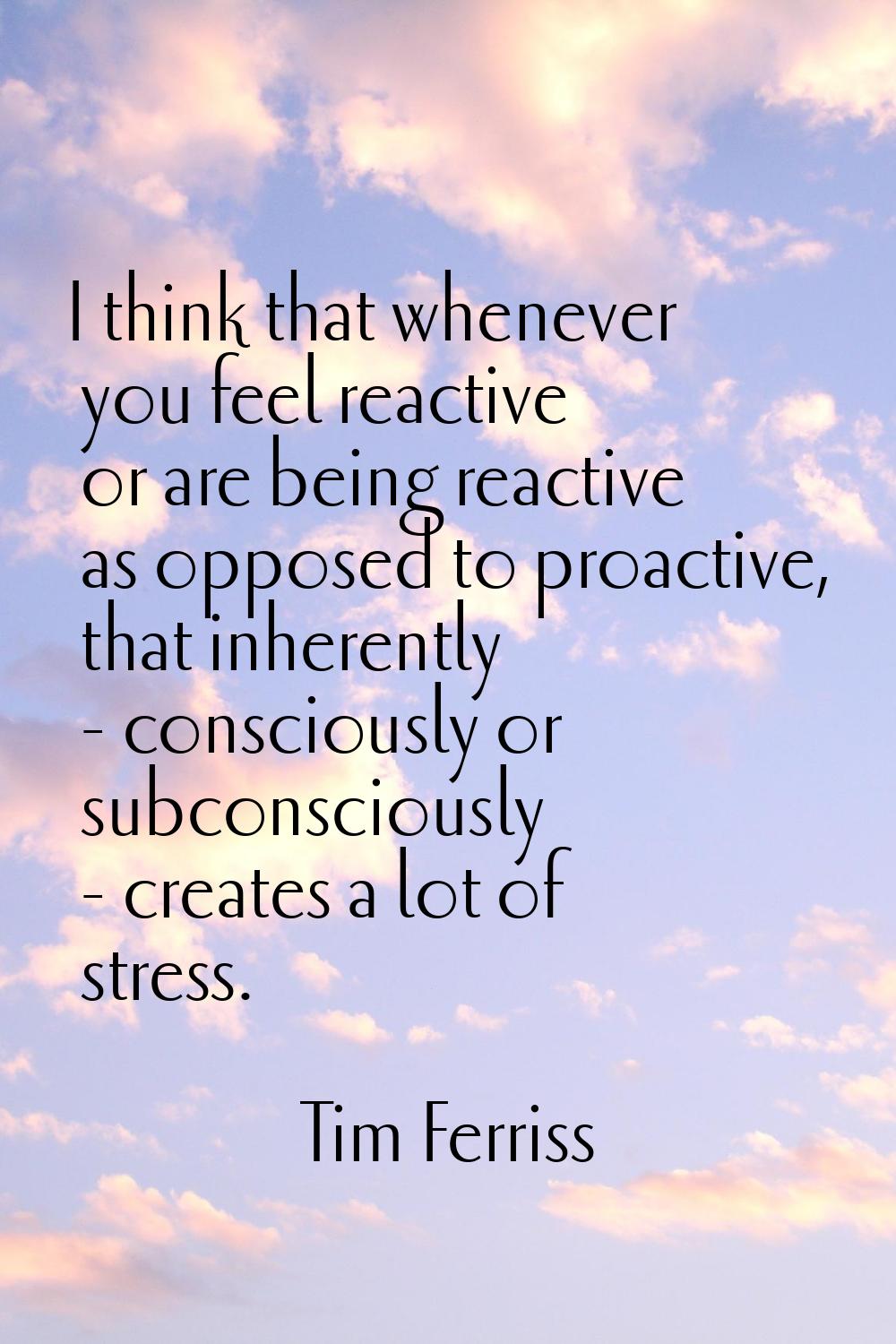 I think that whenever you feel reactive or are being reactive as opposed to proactive, that inheren