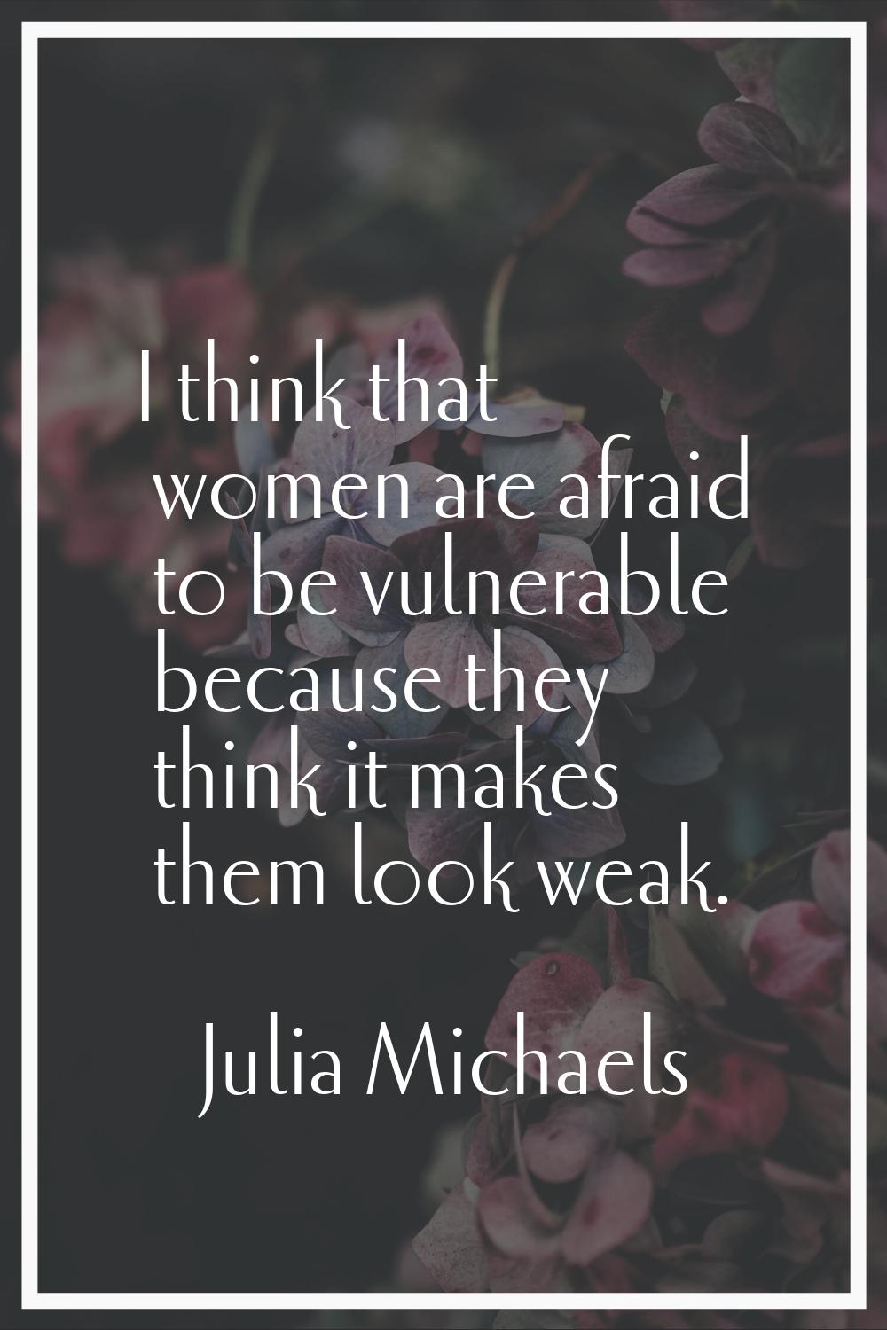 I think that women are afraid to be vulnerable because they think it makes them look weak.