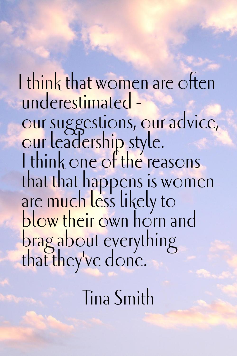 I think that women are often underestimated - our suggestions, our advice, our leadership style. I 
