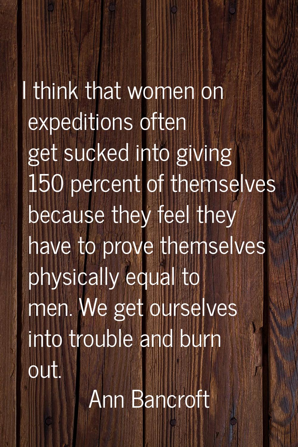 I think that women on expeditions often get sucked into giving 150 percent of themselves because th