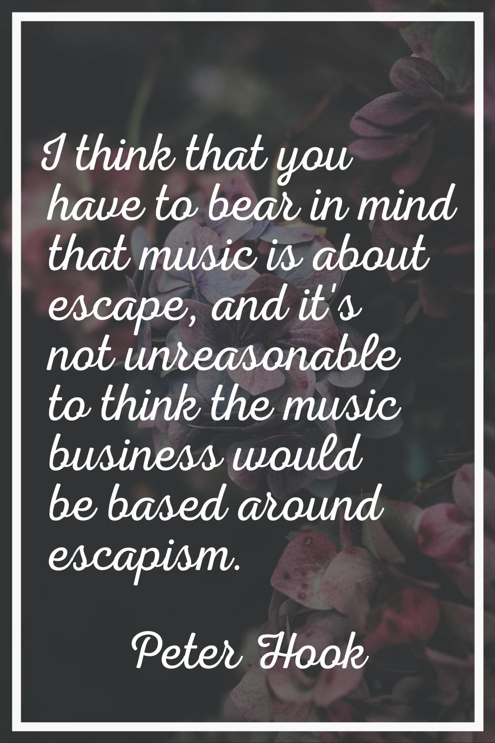 I think that you have to bear in mind that music is about escape, and it's not unreasonable to thin