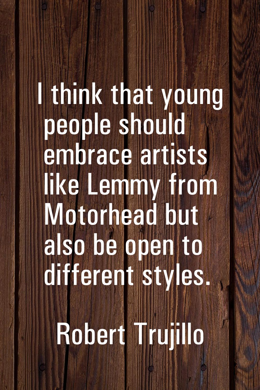 I think that young people should embrace artists like Lemmy from Motorhead but also be open to diff