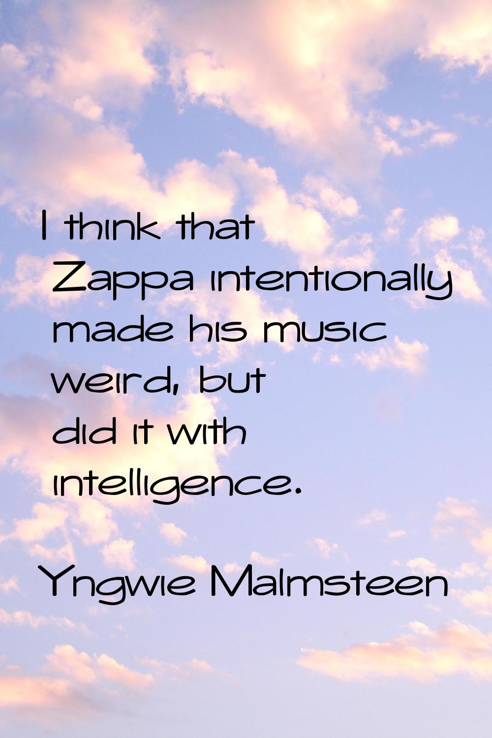 I think that Zappa intentionally made his music weird, but did it with intelligence.
