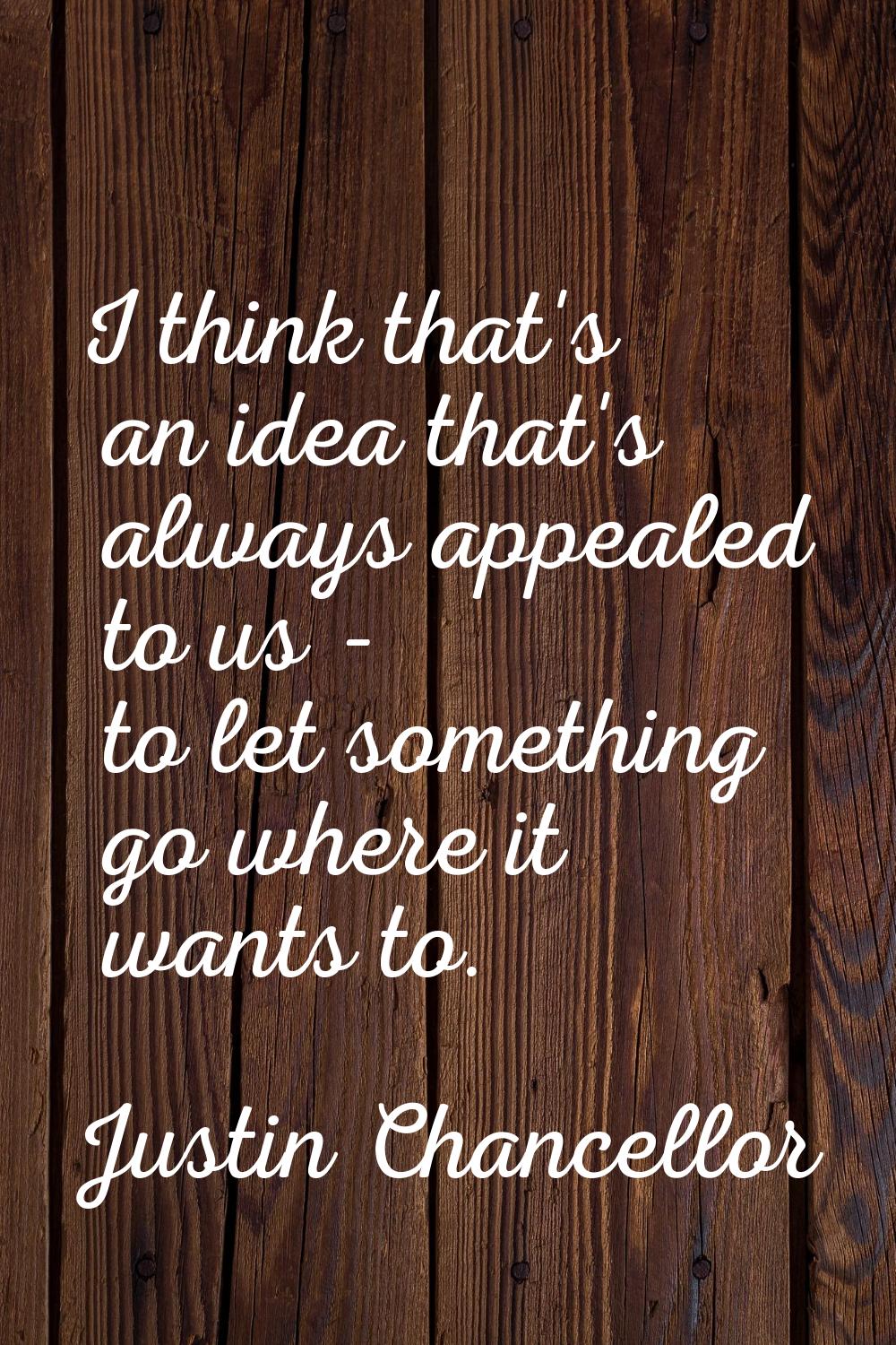 I think that's an idea that's always appealed to us - to let something go where it wants to.
