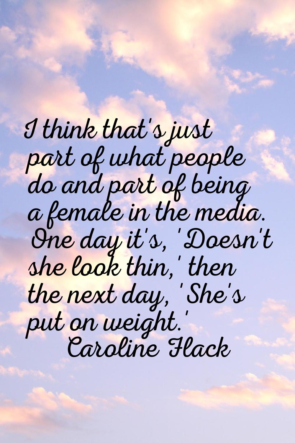 I think that's just part of what people do and part of being a female in the media. One day it's, '