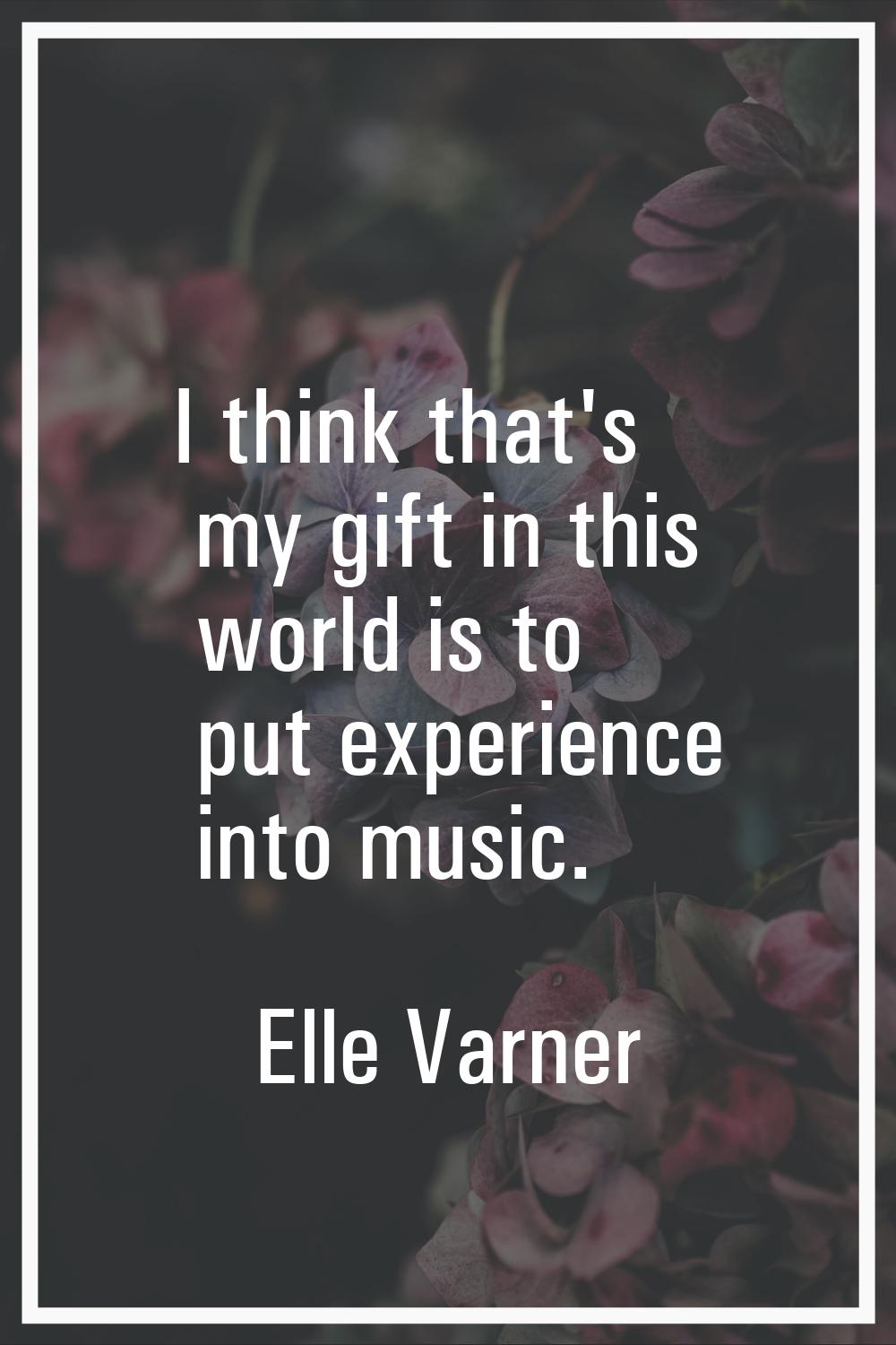 I think that's my gift in this world is to put experience into music.