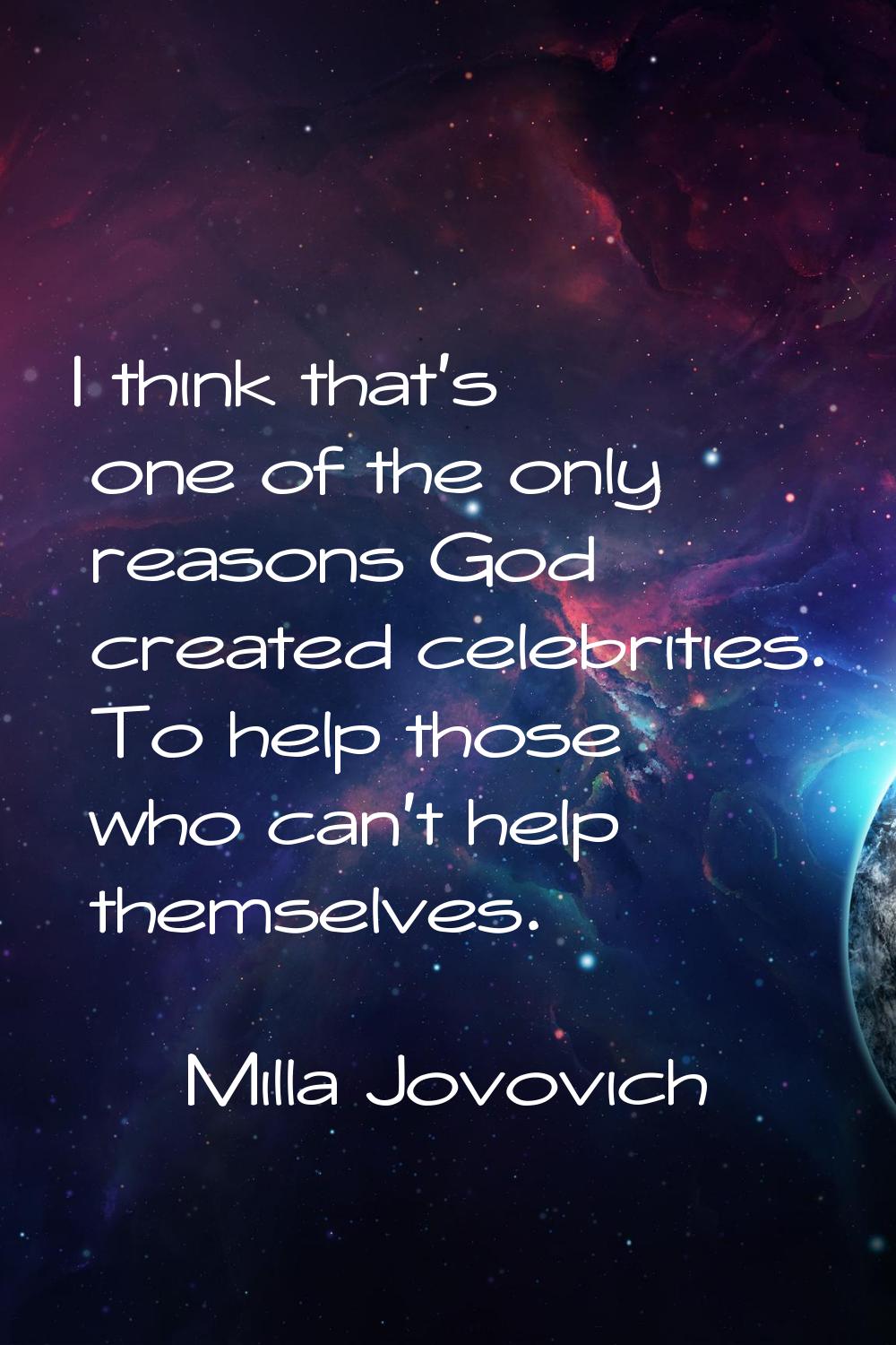 I think that's one of the only reasons God created celebrities. To help those who can't help themse
