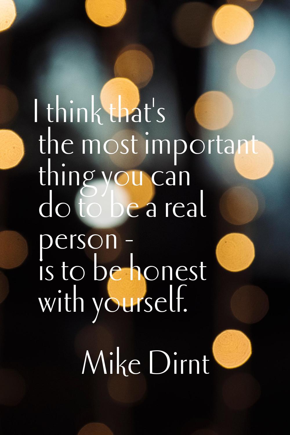 I think that's the most important thing you can do to be a real person - is to be honest with yours