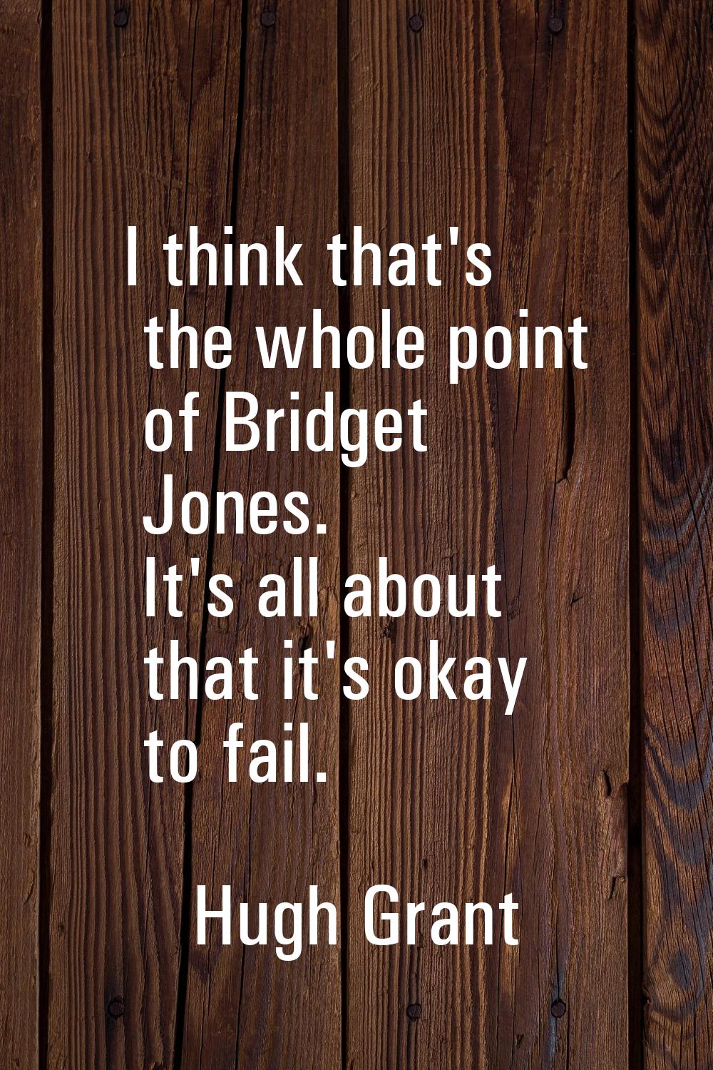 I think that's the whole point of Bridget Jones. It's all about that it's okay to fail.