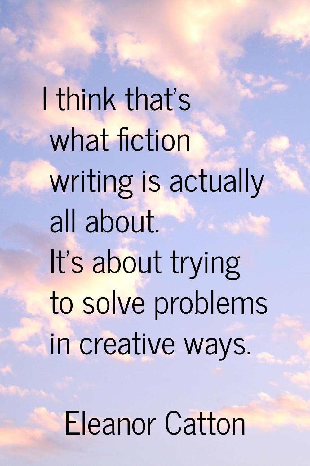 I think that's what fiction writing is actually all about. It's about trying to solve problems in c
