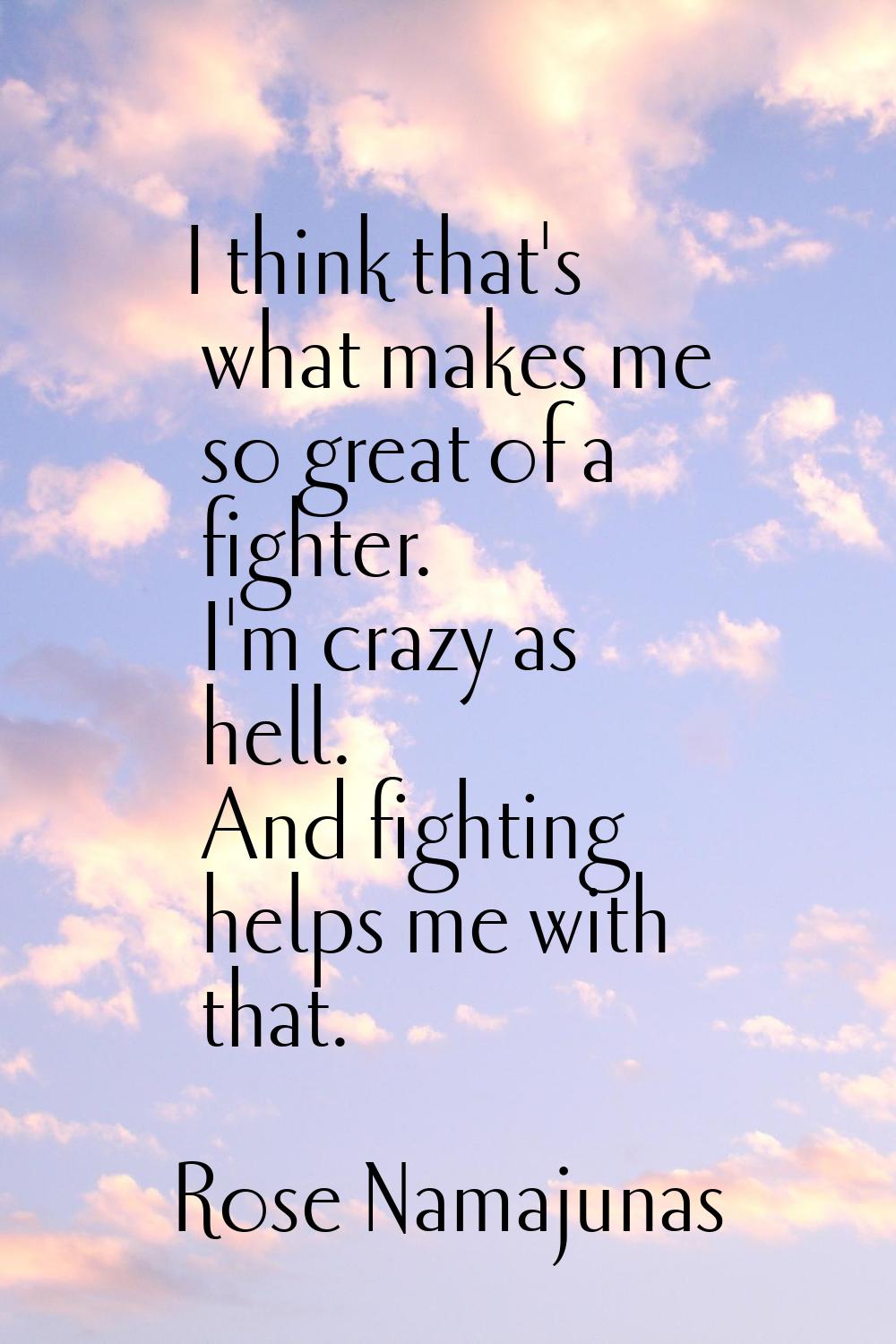 I think that's what makes me so great of a fighter. I'm crazy as hell. And fighting helps me with t