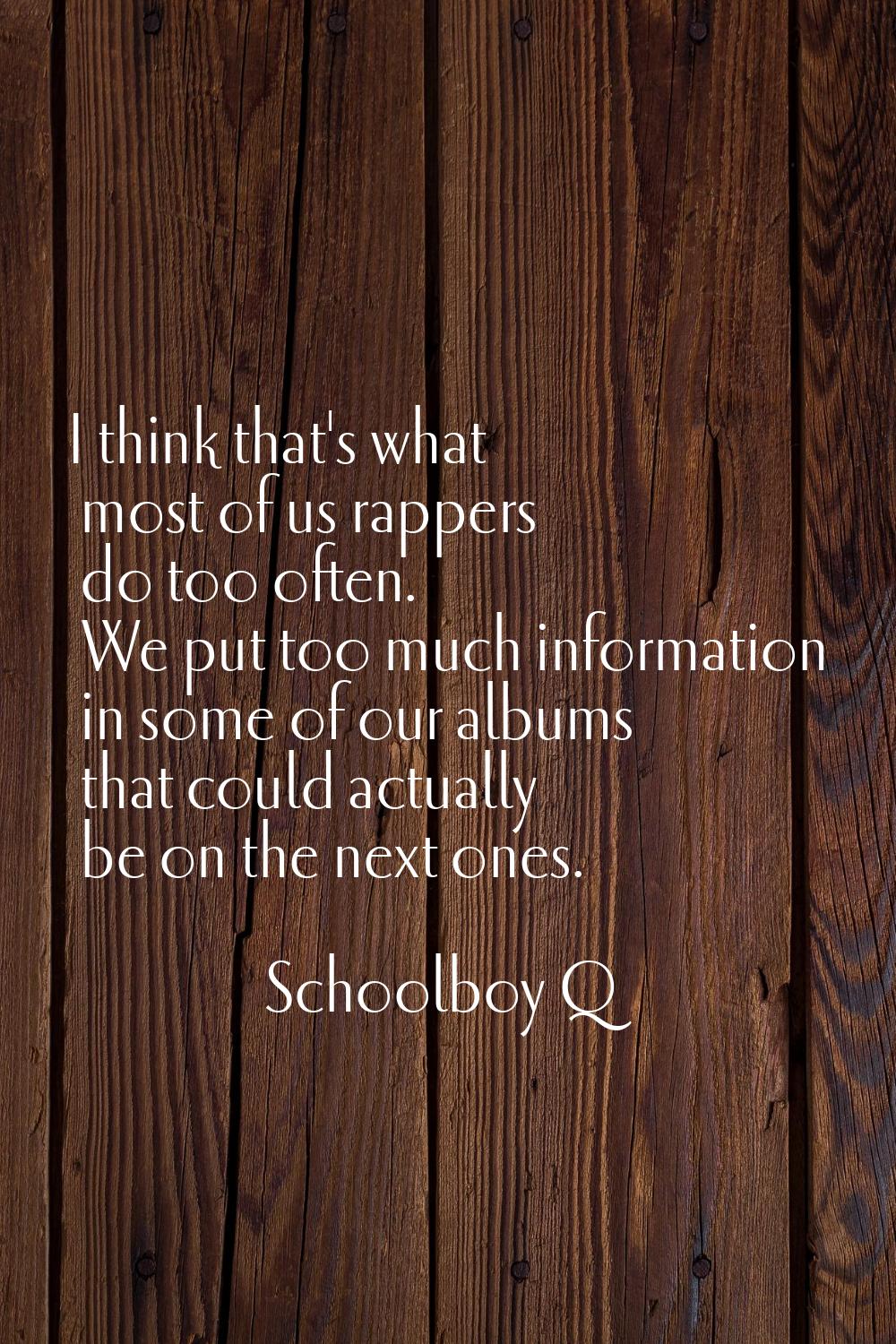 I think that's what most of us rappers do too often. We put too much information in some of our alb